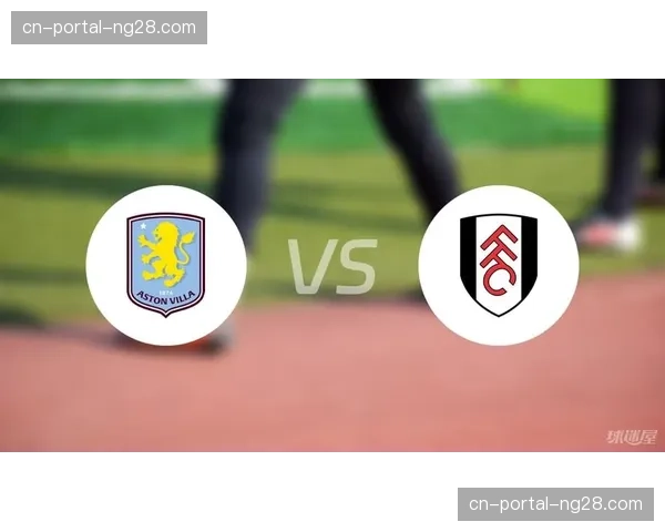 富勒姆主场迎战阿斯顿维拉，控球效率对决成看点